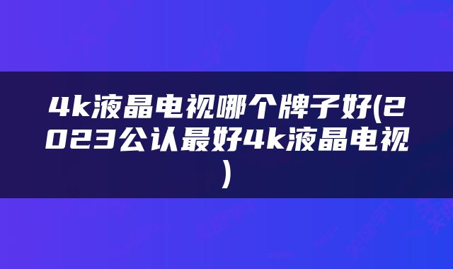 4k液晶电视哪个牌子好(2023公认最好4k液晶电视)