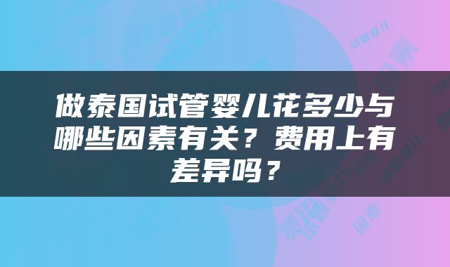 做泰国试管婴儿花多少与哪些因素有关？费用上有差异吗？