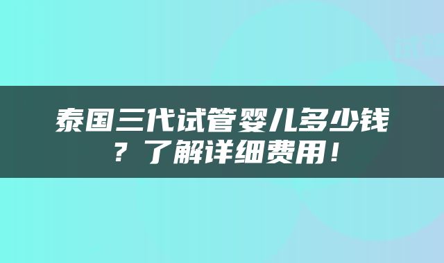 泰国三代试管婴儿多少钱？了解详细费用！