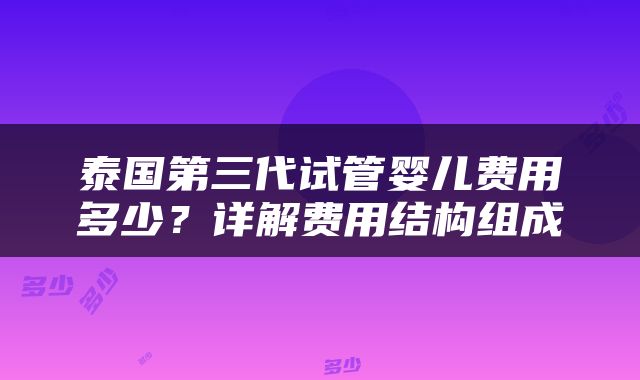 泰国第三代试管婴儿费用多少？详解费用结构组成