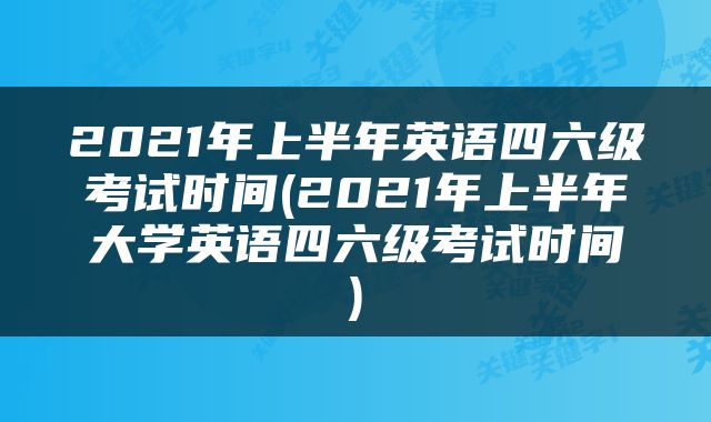 2021年上半年英语四六级考试时间(2021年上半年大学英语四六级考试时间)