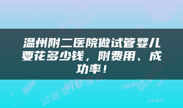 温州附二医院做试管婴儿要花多少钱，附费用、成功率！