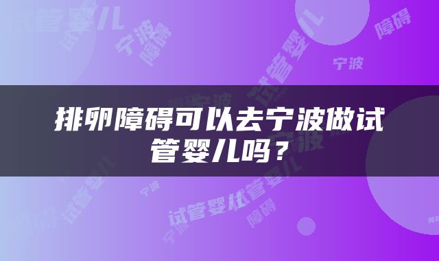 排卵障碍可以去宁波做试管婴儿吗？