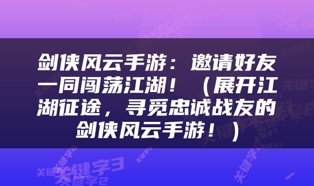 剑侠风云手游：邀请好友一同闯荡江湖！（展开江湖征途，寻觅忠诚战友的剑侠风云手游！）