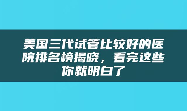 美国三代试管比较好的医院排名榜揭晓，看完这些你就明白了