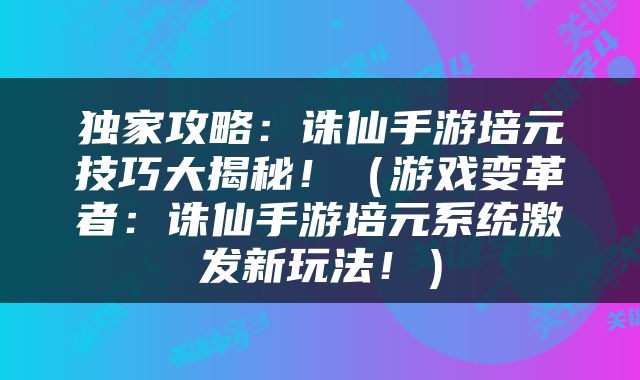 独家攻略：诛仙手游培元技巧大揭秘！（游戏变革者：诛仙手游培元系统激发新玩法！）