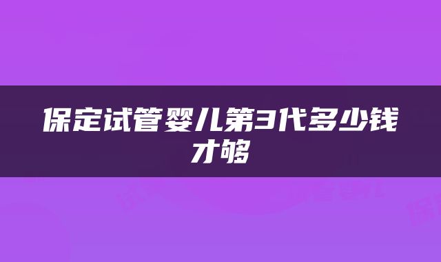 保定试管婴儿第3代多少钱才够