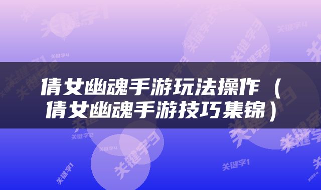 倩女幽魂手游玩法操作（倩女幽魂手游技巧集锦）
