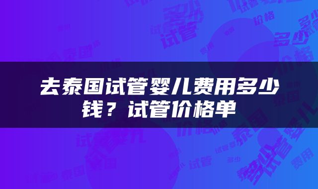 去泰国试管婴儿费用多少钱？试管价格单