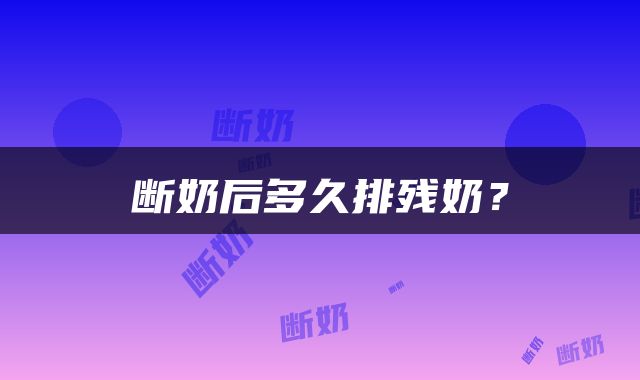 断奶后多久排残奶？