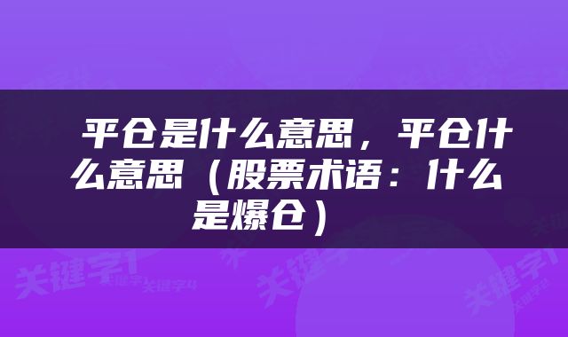  平仓是什么意思，平仓什么意思（股票术语：什么是爆仓） 