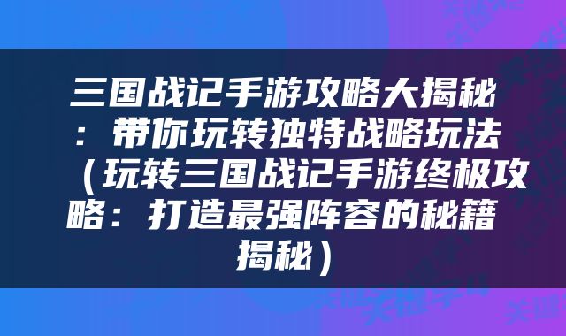 三国战记手游攻略大揭秘：带你玩转独特战略玩法（玩转三国战记手游终极攻略：打造最强阵容的秘籍揭秘）