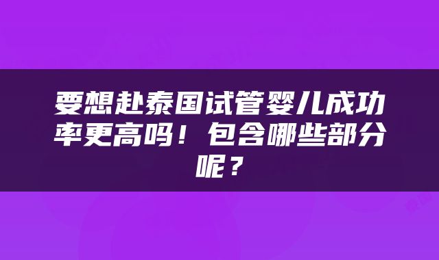 要想赴泰国试管婴儿成功率更高吗！包含哪些部分呢？