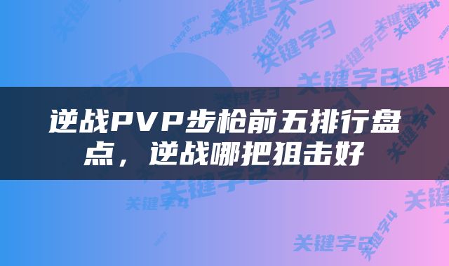 逆战PVP步枪前五排行盘点,逆战哪把狙击好