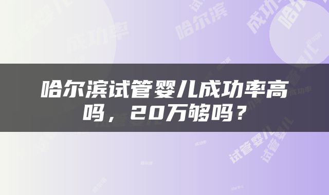 哈尔滨试管婴儿成功率高吗，20万够吗？