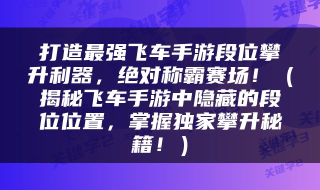 打造最强飞车手游段位攀升利器，绝对称霸赛场！（揭秘飞车手游中隐藏的段位位置，掌握独家攀升秘籍！）