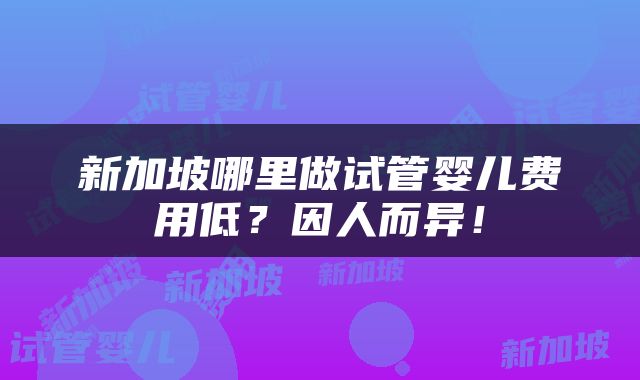 新加坡哪里做试管婴儿费用低？因人而异！