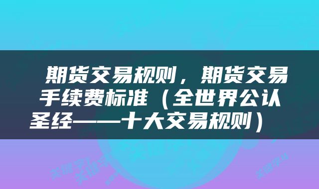  期货交易规则，期货交易手续费标准（全世界公认圣经——十大交易规则） 