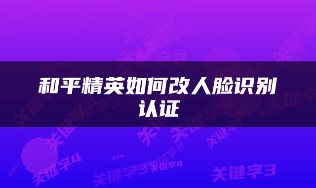 和平精英如何改人脸识别认证