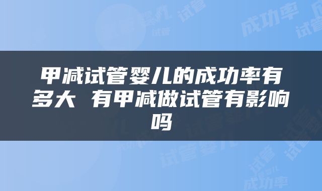 甲减试管婴儿的成功率有多大 有甲减做试管有影响吗