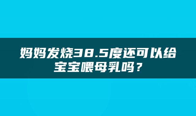 妈妈发烧38.5度还可以给宝宝喂母乳吗？
