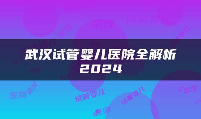 武汉试管婴儿医院全解析2024
