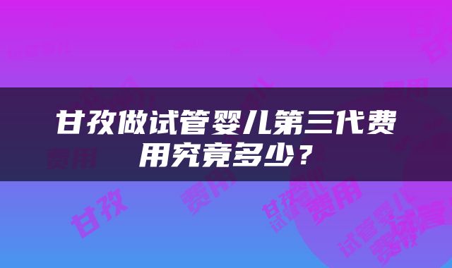 甘孜做试管婴儿第三代费用究竟多少？