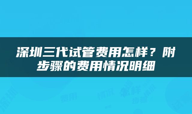 深圳三代试管费用怎样？附步骤的费用情况明细
