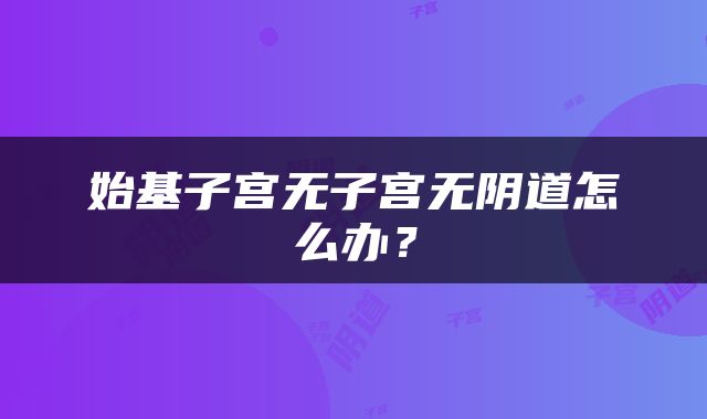 始基子宫无子宫无阴道怎么办？