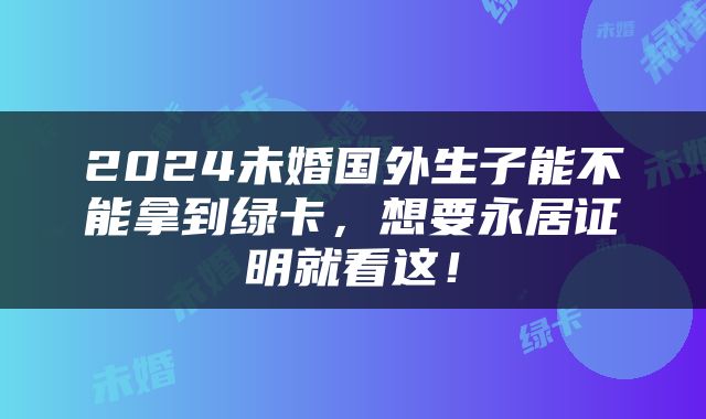 2024未婚国外生子能不能拿到绿卡，想要永居证明就看这！