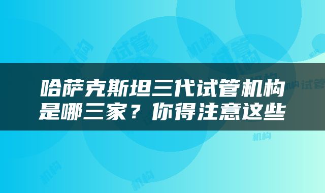 哈萨克斯坦三代试管机构是哪三家？你得注意这些