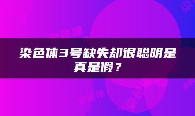染色体3号缺失却很聪明是真是假？