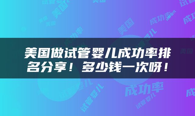 美国做试管婴儿成功率排名分享！多少钱一次呀！