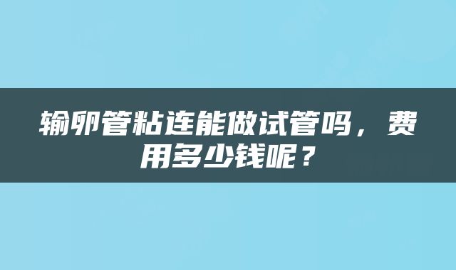 输卵管粘连能做试管吗，费用多少钱呢？