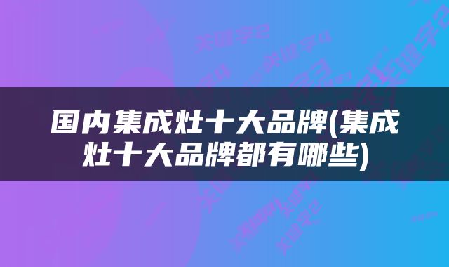 国内集成灶十大品牌(集成灶十大品牌都有哪些)