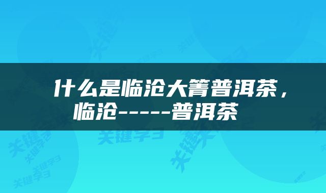  什么是临沧大箐普洱茶，临沧-----普洱茶 