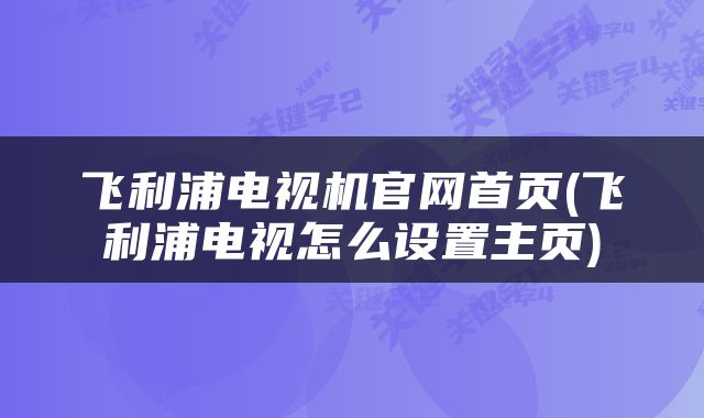 飞利浦电视机官网首页(飞利浦电视怎么设置主页)