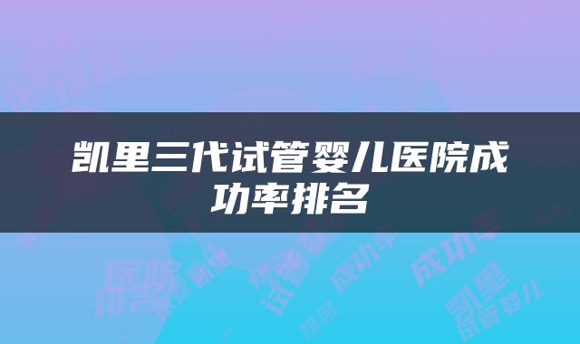 凯里三代试管婴儿医院成功率排名