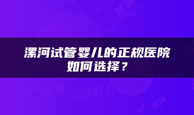 漯河试管婴儿的正规医院如何选择？