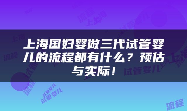上海国妇婴做三代试管婴儿的流程都有什么？预估与实际！