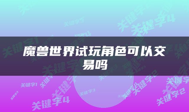 魔兽世界试玩角色可以交易吗
