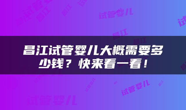 昌江试管婴儿大概需要多少钱？快来看一看！