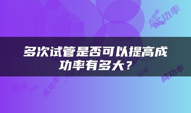 多次试管是否可以提高成功率有多大？