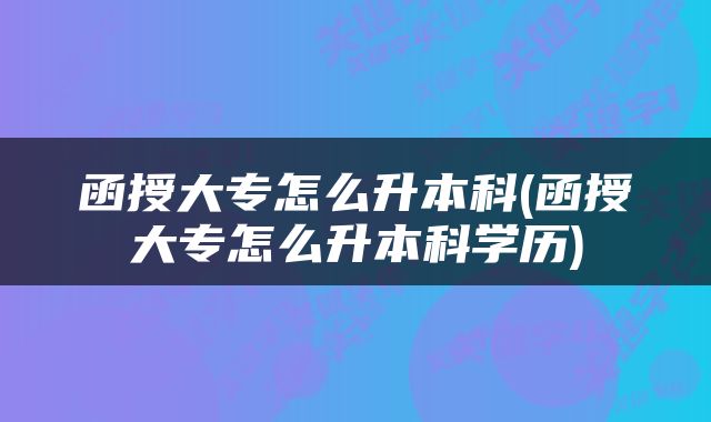 函授大专怎么升本科(函授大专怎么升本科学历)