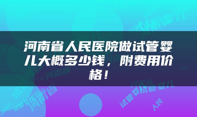河南省人民医院做试管婴儿大概多少钱，附费用价格！