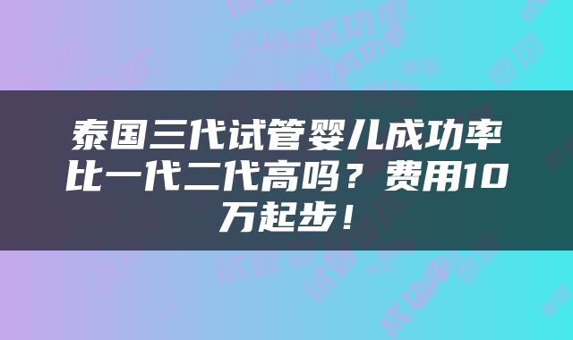 泰国三代试管婴儿成功率比一代二代高吗？费用10万起步！