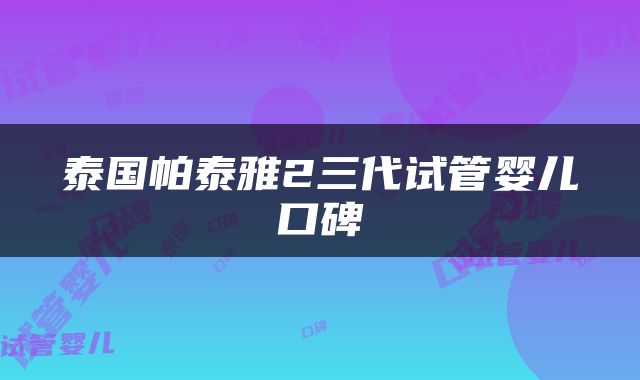 泰国帕泰雅2三代试管婴儿口碑