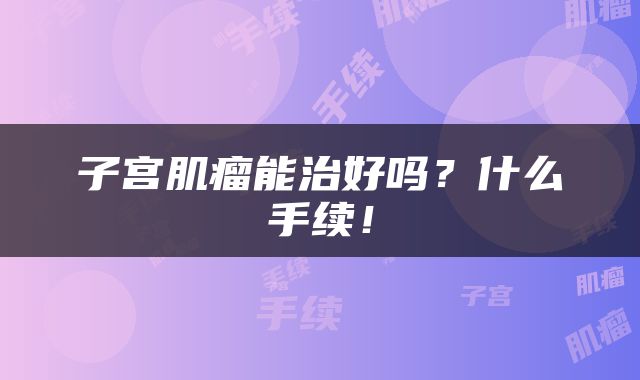 子宫肌瘤能治好吗？什么手续！