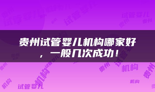 贵州试管婴儿机构哪家好，一般几次成功！