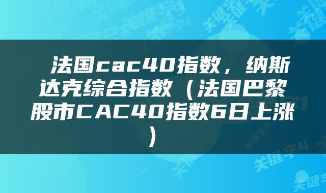  法国cac40指数，纳斯达克综合指数（法国巴黎股市CAC40指数6日上涨） 